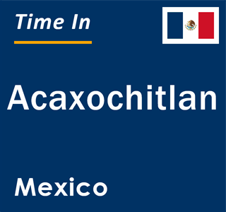 Current local time in Acaxochitlan, Mexico