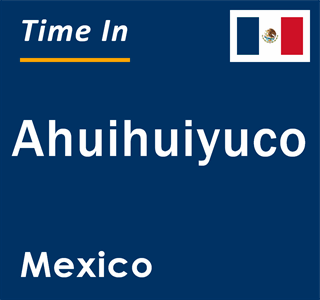 Current local time in Ahuihuiyuco, Mexico