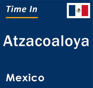 Current local time in Atzacoaloya, Mexico