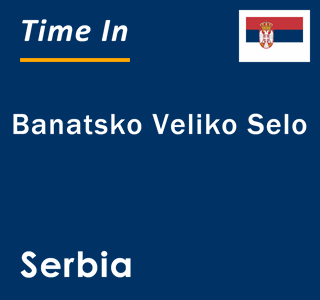 Current local time in Banatsko Veliko Selo, Serbia