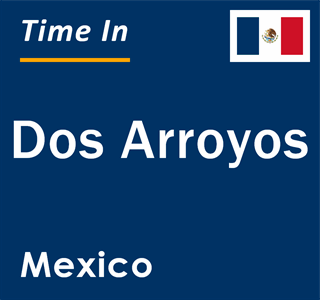 Current local time in Dos Arroyos, Mexico