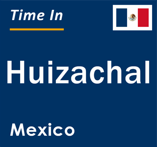 Current local time in Huizachal, Mexico