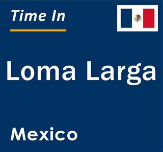 Current local time in Loma Larga, Mexico