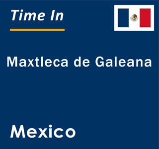 Current local time in Maxtleca de Galeana, Mexico