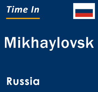 Current local time in Mikhaylovsk, Russia