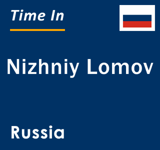 Current local time in Nizhniy Lomov, Russia