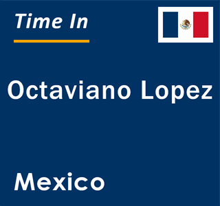 Current local time in Octaviano Lopez, Mexico