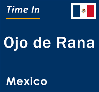 Current local time in Ojo de Rana, Mexico