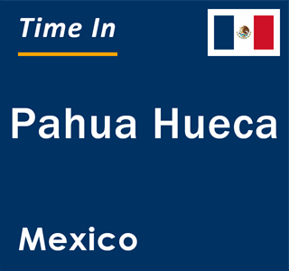 Current local time in Pahua Hueca, Mexico