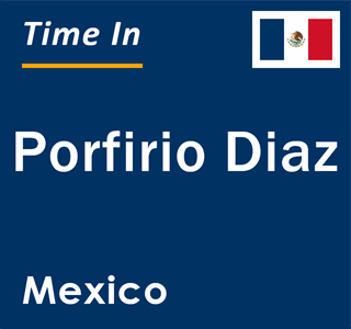 Current local time in Porfirio Diaz, Mexico