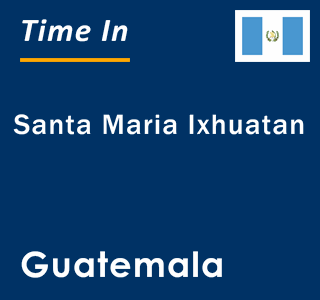 Current local time in Santa Maria Ixhuatan, Guatemala