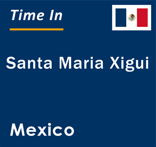 Current local time in Santa Maria Xigui, Mexico