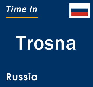 Current local time in Trosna, Russia