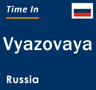 Current local time in Vyazovaya, Russia